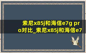 索尼x85j和海信e7g pro对比_索尼x85j和海信e7gpro